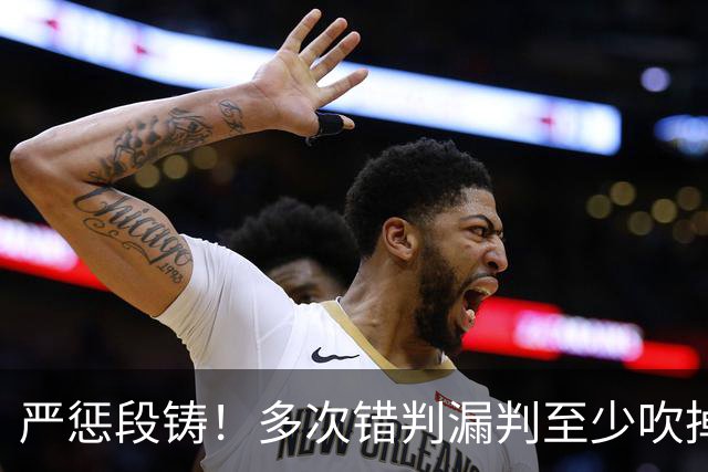 严惩段铸！多次错判漏判至少吹掉广东队3分，他是广东输球最大罪人