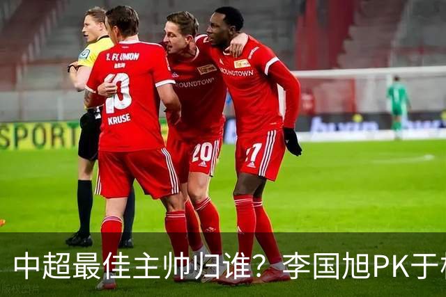 中超最佳主帅归谁？李国旭PK于根伟！末轮胜者为王，京沪青主帅也很优秀