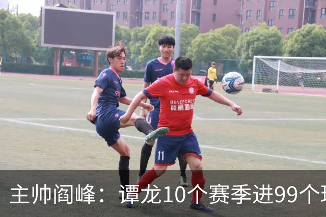 主帅阎峰：谭龙10个赛季进99个球，希望他多进球，不要停