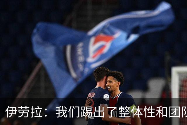 伊劳拉：我们踢出了整体性和团队精神，这支球队值得信赖