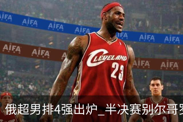 俄超男排4强出炉 半决赛别尔哥罗德将迎战莫斯科