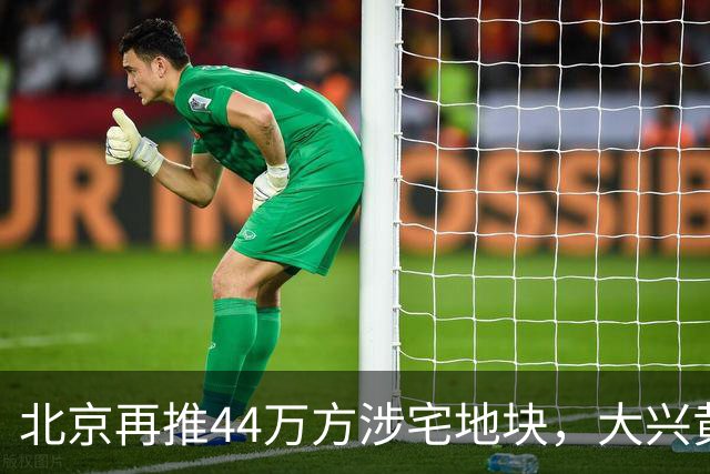 北京再推44万方涉宅地块，大兴黄村惊现别墅用地、容积率低至1.0