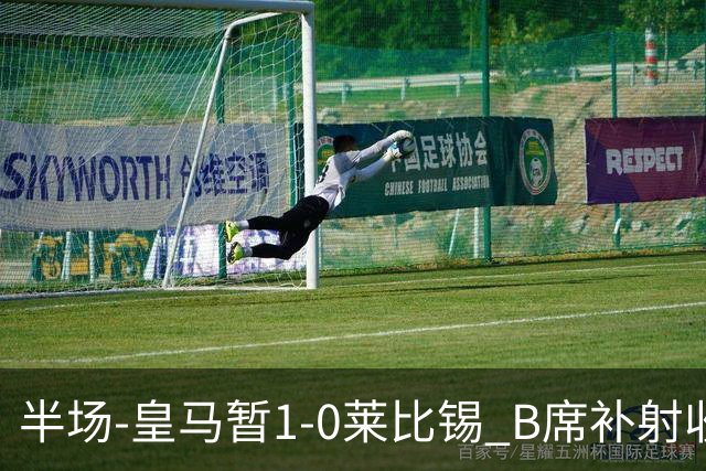 半场-皇马暂1-0莱比锡 B席补射收获皇马首球库尔图瓦屡救险