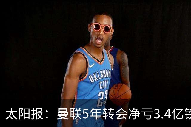 太阳报：曼联5年转会净亏3.4亿镑垫底欧洲