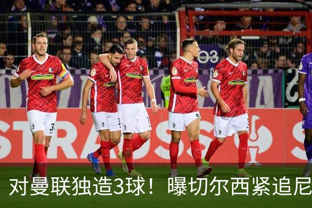 对曼联独造3球！曝切尔西紧追尼科帕斯 转会费预计破亿