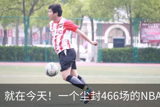 就在今天！一个尘封466场的NBA纪录，被詹姆斯的76人终结了