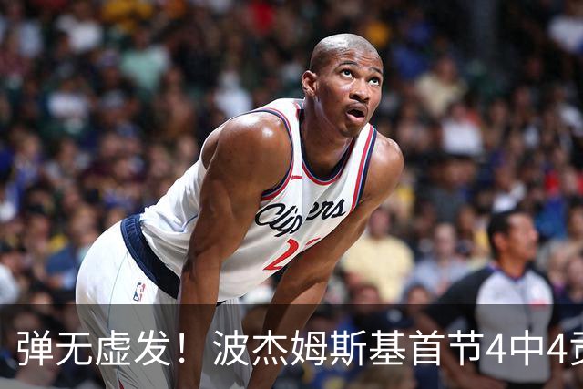 弹无虚发！波杰姆斯基首节4中4贡献9分 三分1中1