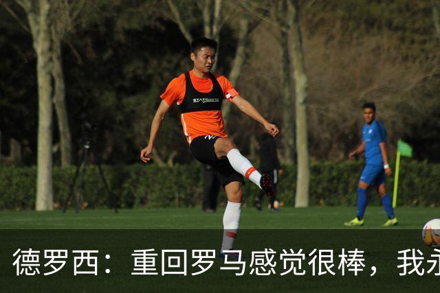 德罗西：重回罗马感觉很棒，我永远是红狼球迷，但也始终尝试赢球