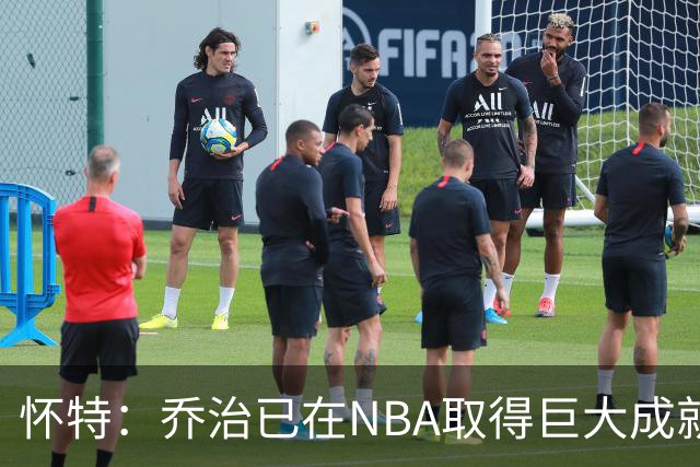 怀特：乔治已在NBA取得巨大成就却仍虚心学习 我告诉他做自己就好