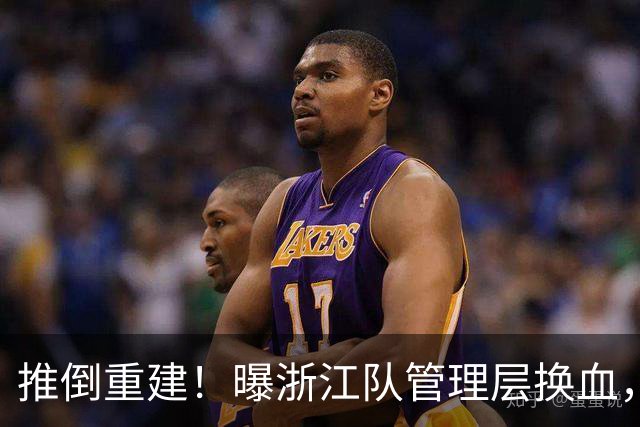 推倒重建！曝浙江队管理层换血，主帅下课，大批球员将被换