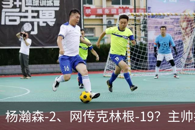 杨瀚森-2、网传克林根-19？主帅揽责背后，两人真实差距是什么？