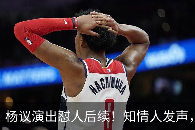 杨议演出怼人后续！知情人发声，真相来了：他生气的地方原来在这