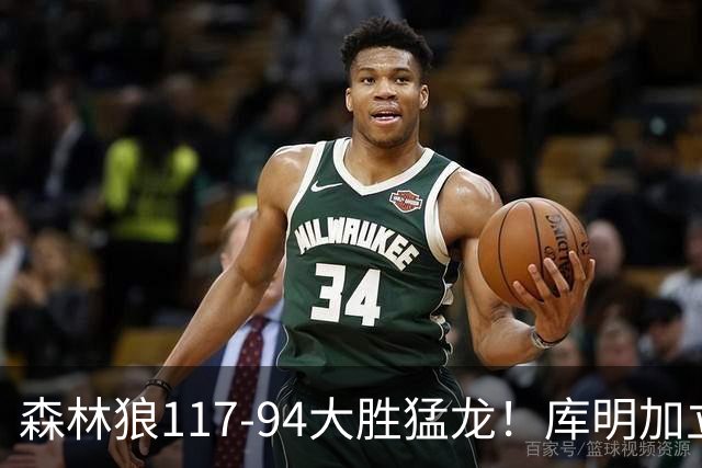 森林狼117-94大胜猛龙！库明加立大功，此战看到4个事实：8换2交易很值得