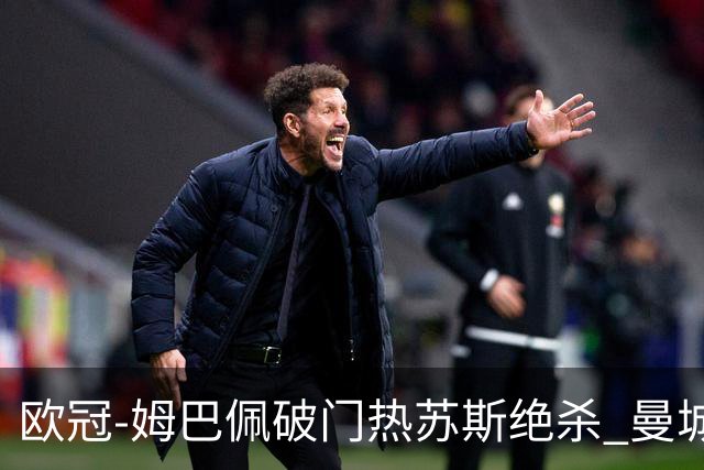 欧冠-姆巴佩破门热苏斯绝杀 曼城2-1巴黎双双出线