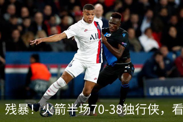 残暴！火箭半场70-38独行侠，看数据：他是头号功臣！