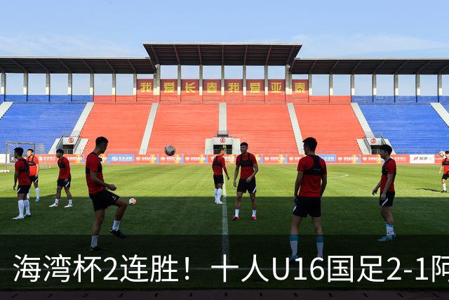 海湾杯2连胜！十人U16国足2-1阿曼 袁博涵造2球 刘凯源破门+染红