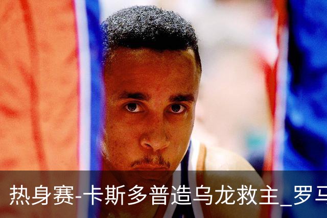 热身赛-卡斯多普造乌龙救主 罗马1-1客平法甲劲旅
