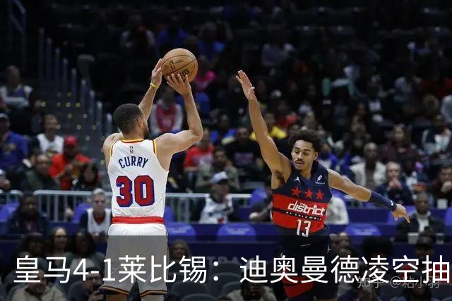 皇马4-1莱比锡：迪奥曼德凌空抽射回应天价转会费