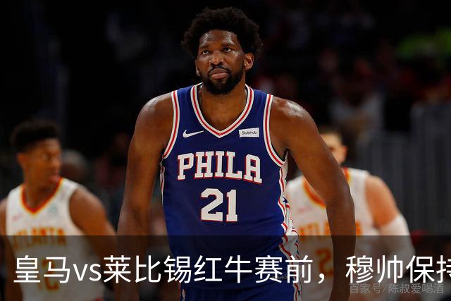 皇马vs莱比锡红牛赛前，穆帅保持低调，降低外界对皇马的期待