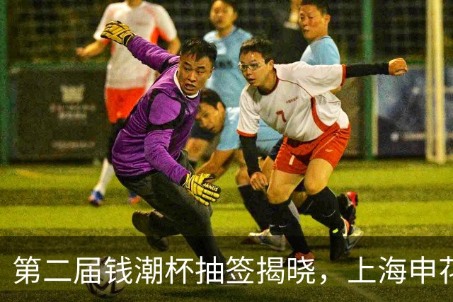 第二届钱潮杯抽签揭晓，上海申花身处B组强敌环伺，卫冕难度不小