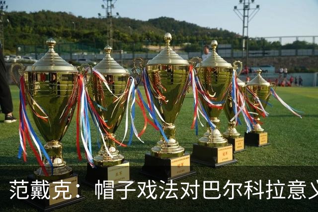 范戴克：帽子戏法对巴尔科拉意义重大，他比较内向不善于表达