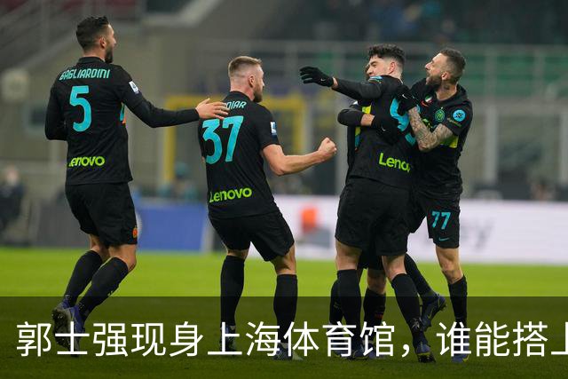 郭士强现身上海体育馆，谁能搭上中国男篮新一期国字号班车？