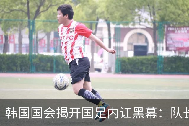 韩国国会揭开国足内讧黑幕：队长孙兴慜遭后辈孤立，纪律彻底崩盘