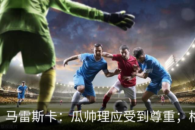 马雷斯卡：瓜帅理应受到尊重；格伊将来肯定有可能成为队长