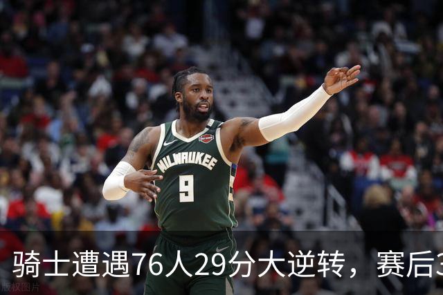骑士遭遇76人29分大逆转，赛后3人被炮轰，哈登6次失误葬送好局