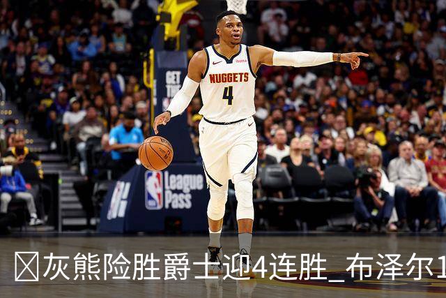 🏀灰熊险胜爵士迎4连胜 布泽尔13+7 乔治26+6 马卡&JJJ伤退