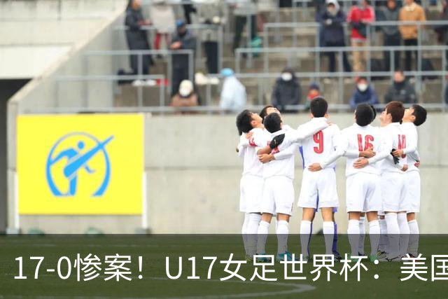 17-0惨案！U17女足世界杯：美国队杀疯，积分榜有变，中国降至第2
