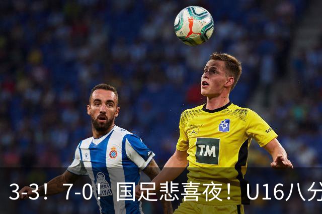 3-3！7-0！国足悲喜夜！U16八分钟崩盘丢胜局，U17女足打出大胜