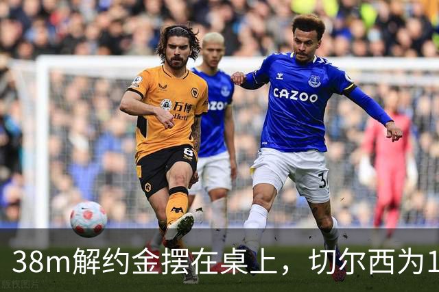 38m解约金摆在桌上，切尔西为18岁右后卫再赌一次