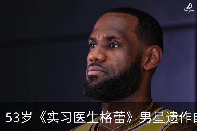 53岁《实习医生格蕾》男星遗作自曝：确诊前，筷子突然握不住了