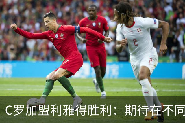 C罗加盟利雅得胜利：期待在不同的国家体验新联赛