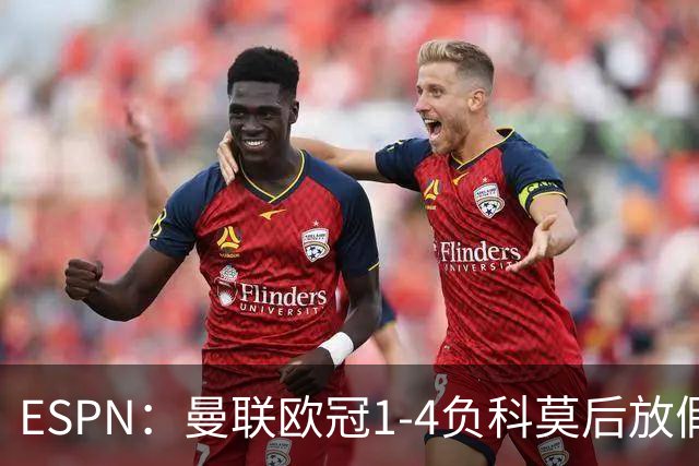 ESPN：曼联欧冠1-4负科莫后放假一天，周五恢复训练
