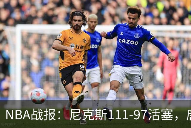 NBA战报：尼克斯111-97活塞，唐斯27+20+3