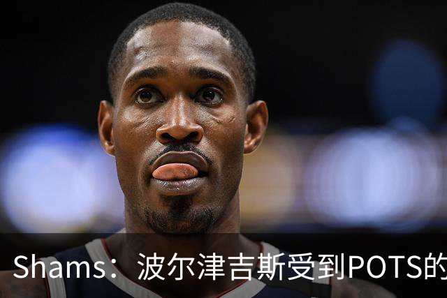 Shams：波尔津吉斯受到POTS的反复困扰，勇士队正在寻求交易